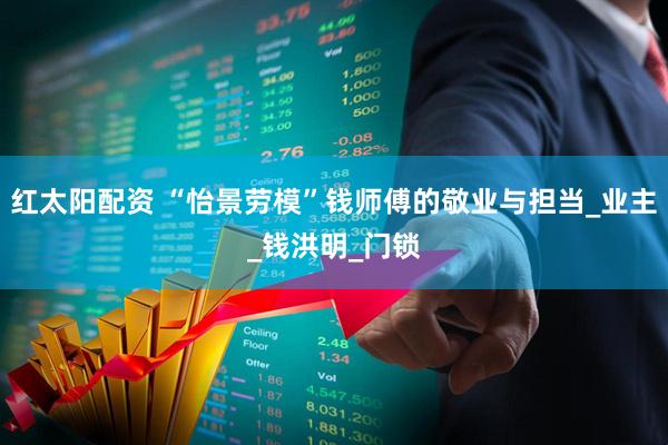 红太阳配资 “怡景劳模”钱师傅的敬业与担当_业主_钱洪明_门锁