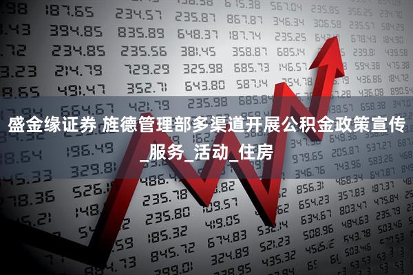 盛金缘证券 旌德管理部多渠道开展公积金政策宣传_服务_活动_住房