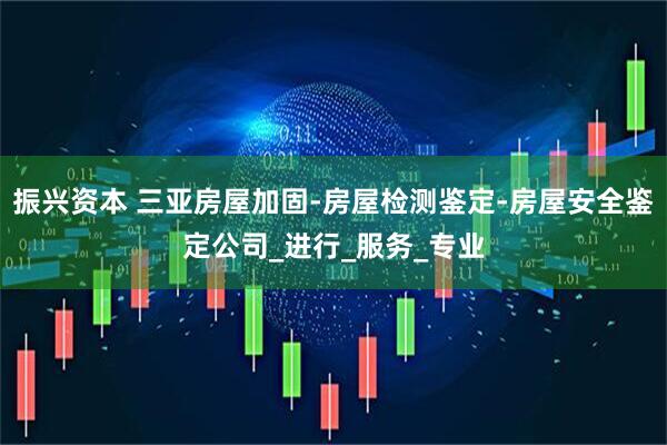 振兴资本 三亚房屋加固-房屋检测鉴定-房屋安全鉴定公司_进行_服务_专业