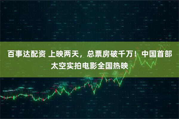 百事达配资 上映两天，总票房破千万！中国首部太空实拍电影全国热映