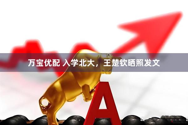 万宝优配 入学北大，王楚钦晒照发文