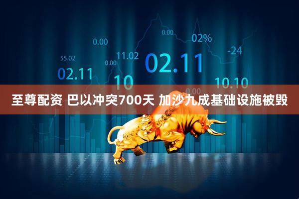 至尊配资 巴以冲突700天 加沙九成基础设施被毁