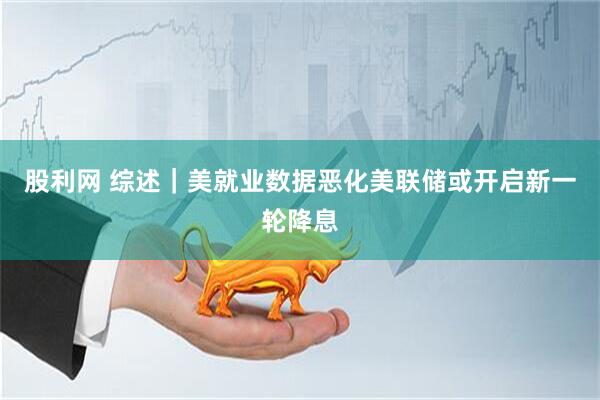 股利网 综述｜美就业数据恶化　美联储或开启新一轮降息