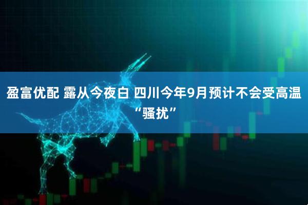 盈富优配 露从今夜白 四川今年9月预计不会受高温“骚扰”