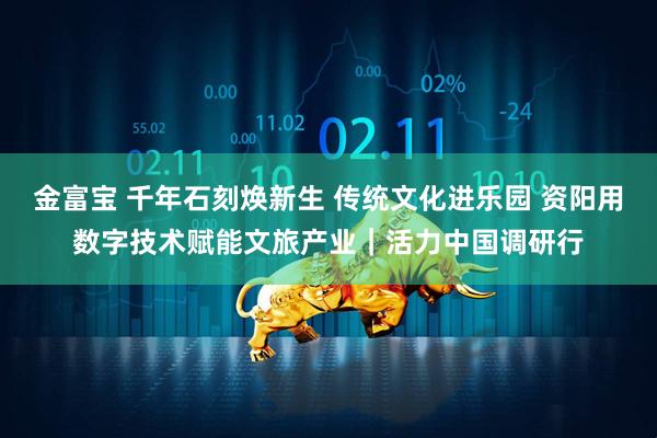 金富宝 千年石刻焕新生 传统文化进乐园 资阳用数字技术赋能文旅产业｜活力中国调研行