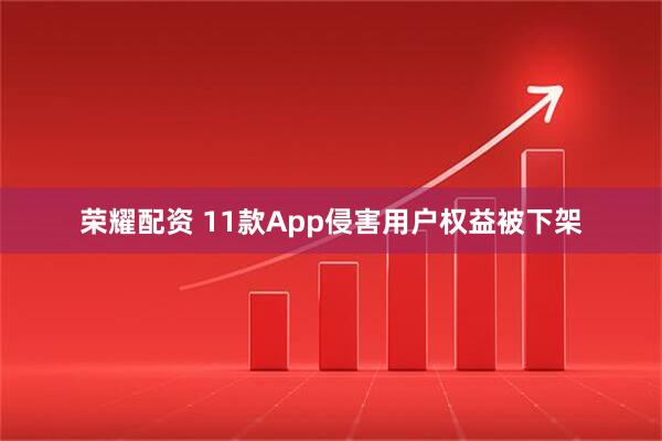 荣耀配资 11款App侵害用户权益被下架