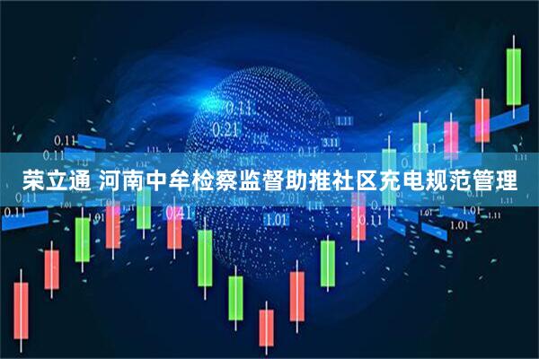 荣立通 河南中牟检察监督助推社区充电规范管理