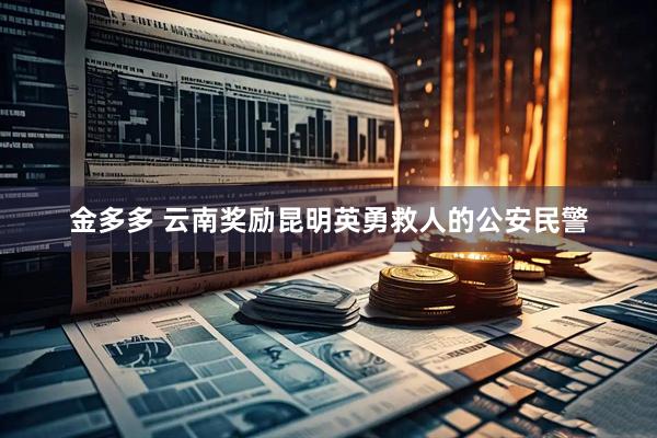 金多多 云南奖励昆明英勇救人的公安民警
