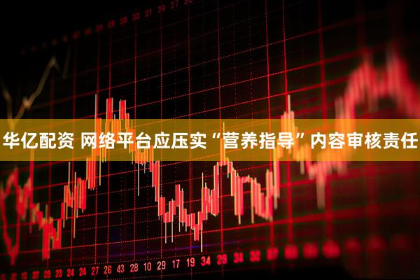 华亿配资 网络平台应压实“营养指导”内容审核责任
