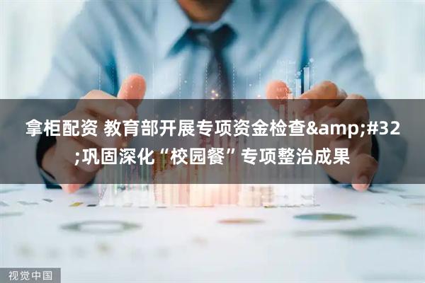 拿柜配资 教育部开展专项资金检查&#32;巩固深化“校园餐”专项整治成果
