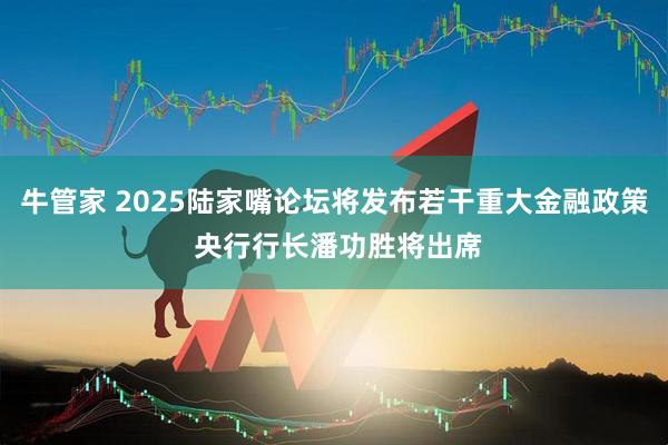 牛管家 2025陆家嘴论坛将发布若干重大金融政策 央行行长潘功胜将出席