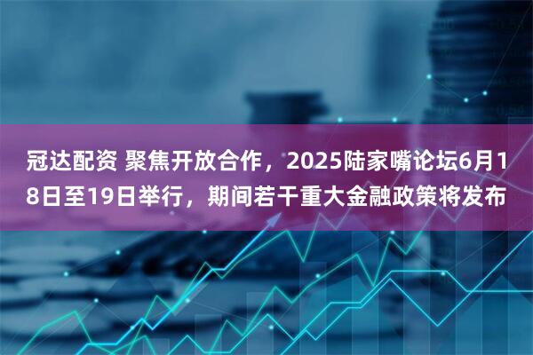 冠达配资 聚焦开放合作，2025陆家嘴论坛6月18日至19日举行，期间若干重大金融政策将发布