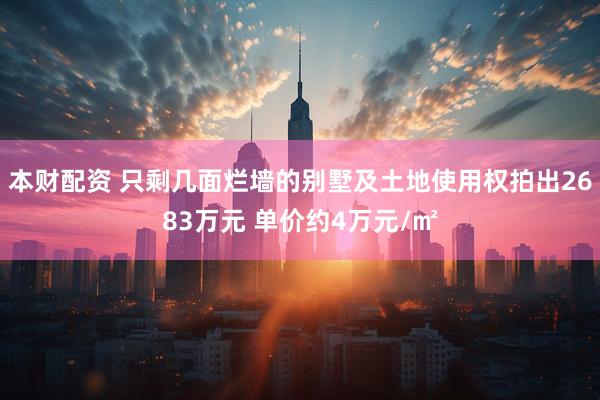 本财配资 只剩几面烂墙的别墅及土地使用权拍出2683万元 单价约4万元/㎡