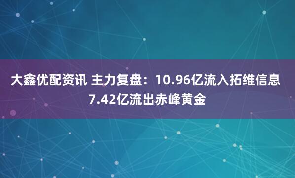 大鑫优配资讯 主力复盘：10.96亿流入拓维信息 7.42亿流出赤峰黄金