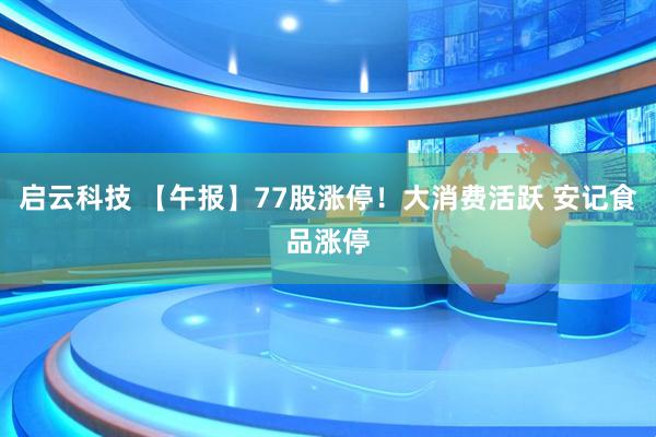 启云科技 【午报】77股涨停！大消费活跃 安记食品涨停