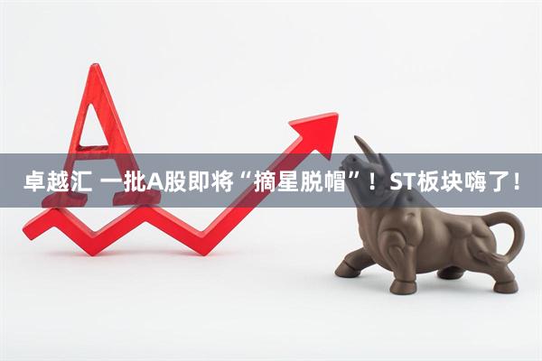 卓越汇 一批A股即将“摘星脱帽”！ST板块嗨了！