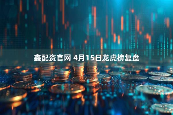 鑫配资官网 4月15日龙虎榜复盘