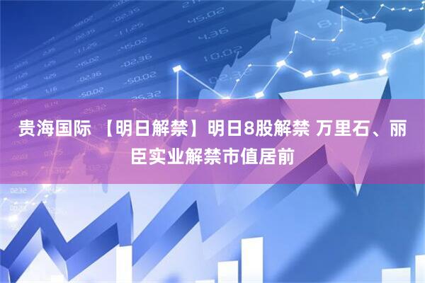 贵海国际 【明日解禁】明日8股解禁 万里石、丽臣实业解禁市值居前