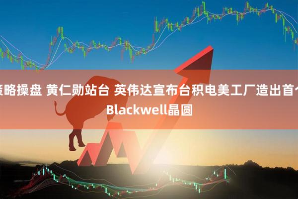 策略操盘 黄仁勋站台 英伟达宣布台积电美工厂造出首个Blackwell晶圆