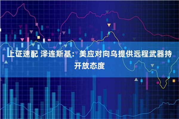 上证速配 泽连斯基：美应对向乌提供远程武器持开放态度