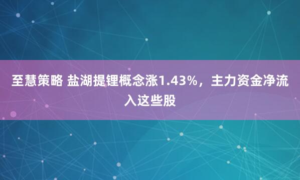 至慧策略 盐湖提锂概念涨1.43%,主力资金净流入这些股