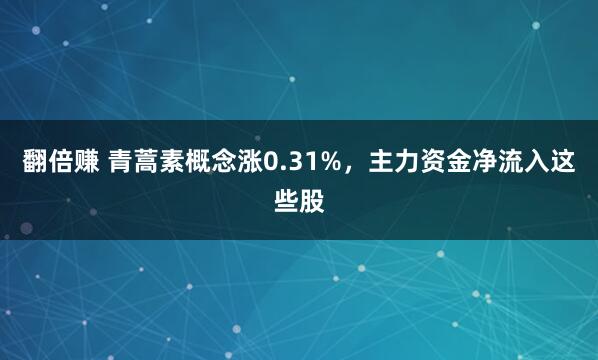 翻倍赚 青蒿素概念涨0.31%，主力资金净流入这些股