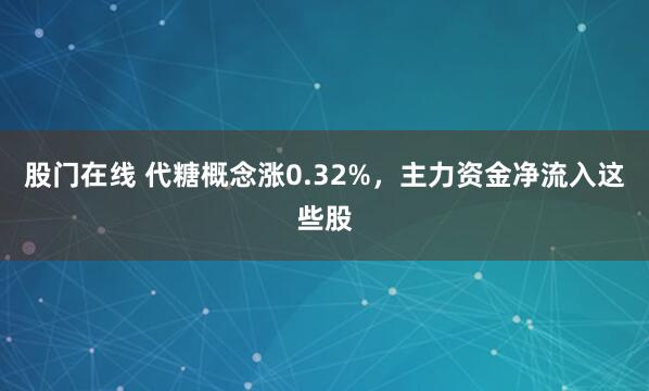 股门在线 代糖概念涨0.32%，主力资金净流入这些股