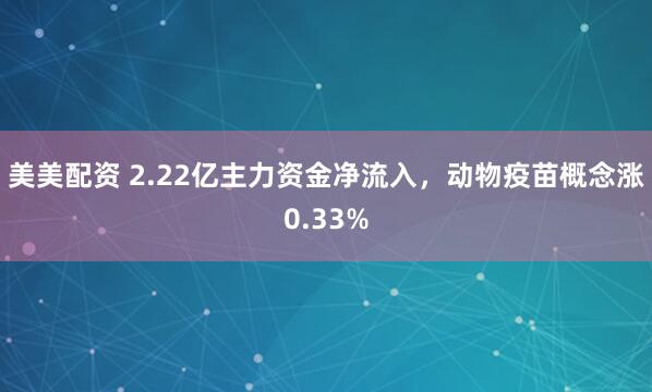 美美配资 2.22亿主力资金净流入，动物疫苗概念涨0.33%