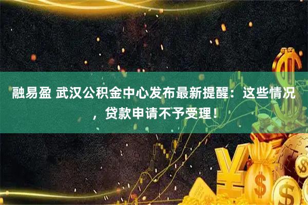 融易盈 武汉公积金中心发布最新提醒：这些情况，贷款申请不予受理！