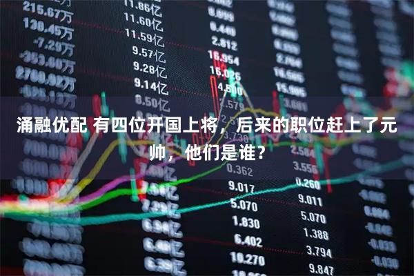 涌融优配 有四位开国上将，后来的职位赶上了元帅，他们是谁？