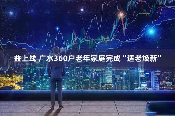 益上线 广水360户老年家庭完成“适老焕新”