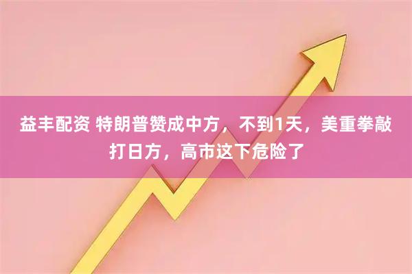 益丰配资 特朗普赞成中方，不到1天，美重拳敲打日方，高市这下危险了