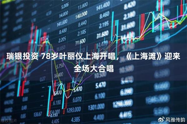 瑞银投资 78岁叶丽仪上海开唱，《上海滩》迎来全场大合唱