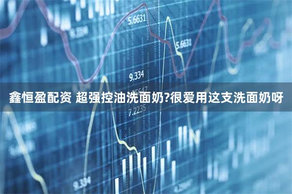 鑫恒盈配资 超强控油洗面奶?很爱用这支洗面奶呀