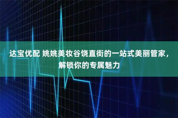 达宝优配 姚姚美妆谷饶直街的一站式美丽管家,解锁你的专属魅力