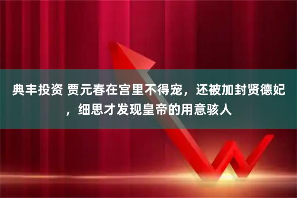 典丰投资 贾元春在宫里不得宠，还被加封贤德妃，细思才发现皇帝的用意骇人