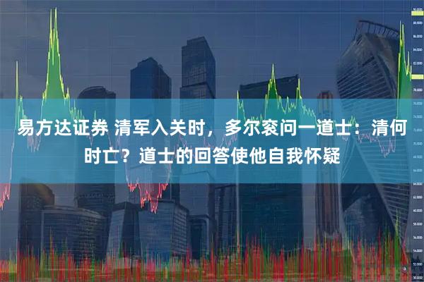易方达证券 清军入关时，多尔衮问一道士：清何时亡？道士的回答使他自我怀疑