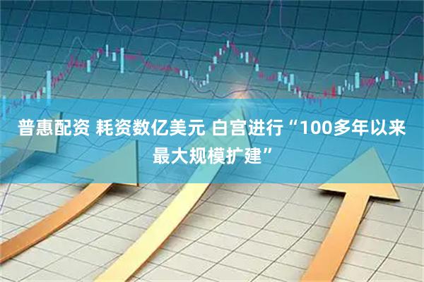 普惠配资 耗资数亿美元 白宫进行“100多年以来最大规模扩建”
