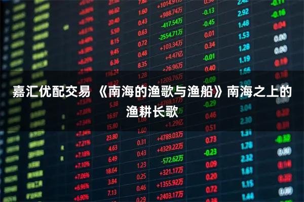 嘉汇优配交易 《南海的渔歌与渔船》南海之上的渔耕长歌