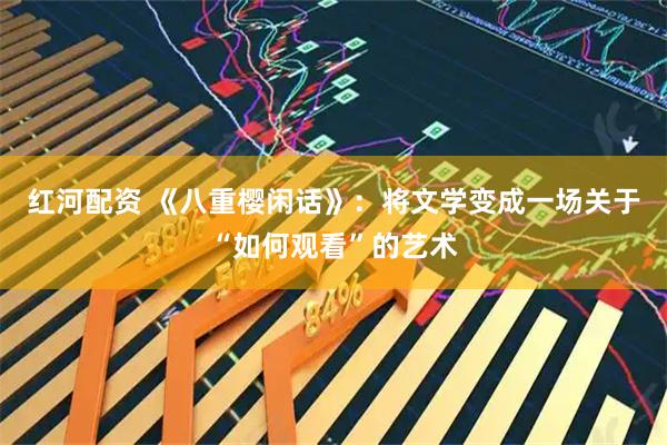 红河配资 《八重樱闲话》:将文学变成一场关于“如何观看”的艺术