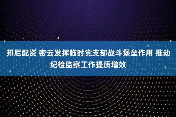 邦尼配资 密云发挥临时党支部战斗堡垒作用 推动纪检监察工作提质增效