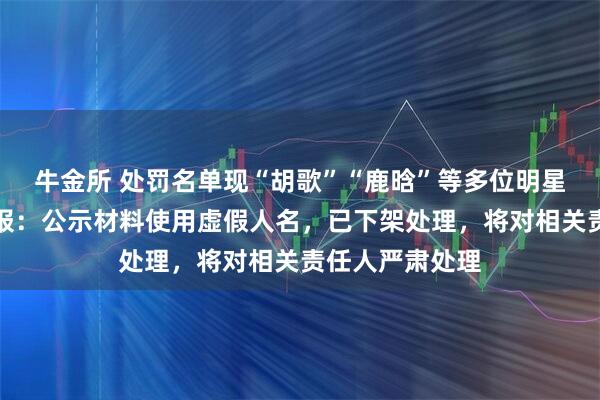 牛金所 处罚名单现“胡歌”“鹿晗”等多位明星姓名，官方通报：公示材料使用虚假人名，已下架处理，将对相关责任人严肃处理