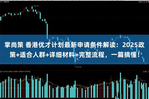 掌尚策 香港优才计划最新申请条件解读：2025政策+适合人群+详细材料+完整流程，一篇搞懂！