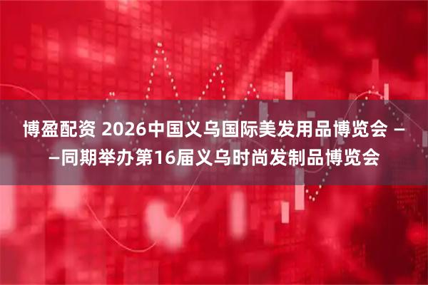 博盈配资 2026中国义乌国际美发用品博览会 ——同期举办第16届义乌时尚发制品博览会