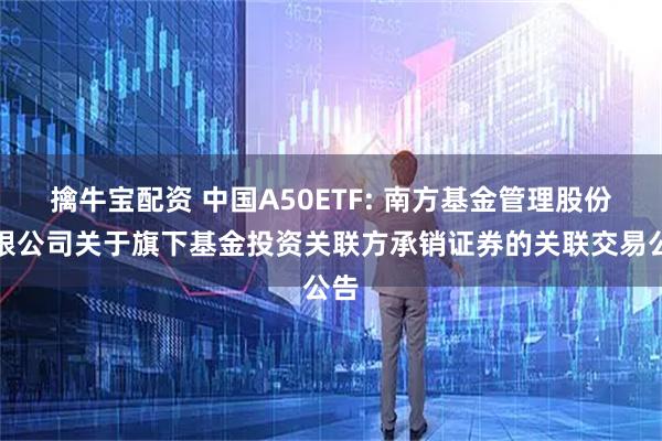 擒牛宝配资 中国A50ETF: 南方基金管理股份有限公司关于旗下基金投资关联方承销证券的关联交易公告