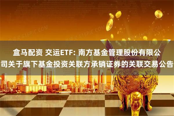 盒马配资 交运ETF: 南方基金管理股份有限公司关于旗下基金投资关联方承销证券的关联交易公告
