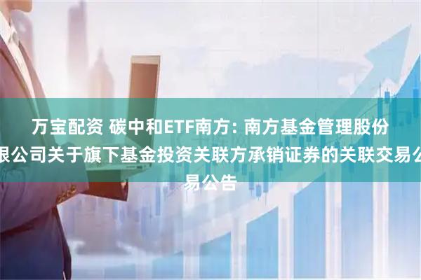 万宝配资 碳中和ETF南方: 南方基金管理股份有限公司关于旗下基金投资关联方承销证券的关联交易公告