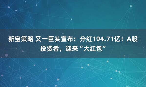 新宝策略 又一巨头宣布：分红194.71亿！A股投资者，迎来“大红包”