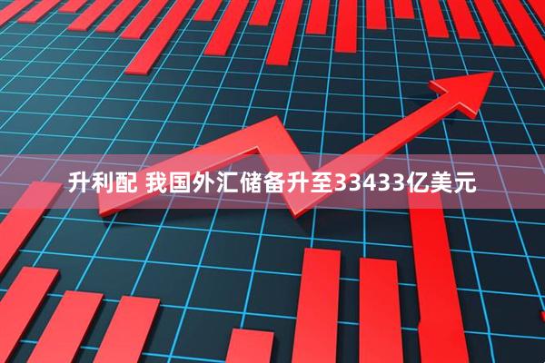 升利配 我国外汇储备升至33433亿美元