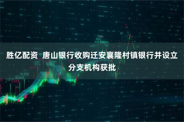 胜亿配资  唐山银行收购迁安襄隆村镇银行并设立分支机构获批